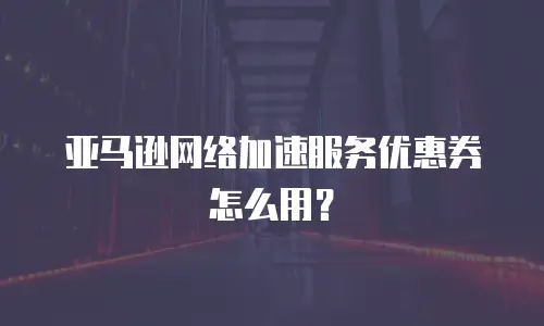 亚马逊网络加速服务优惠券怎么用？
