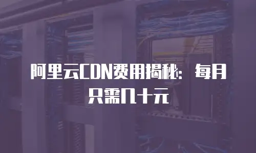 阿里云CDN费用揭秘：每月只需几十元