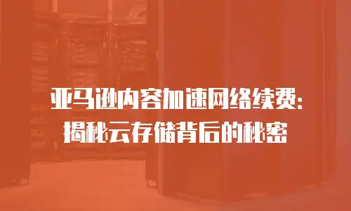 亚马逊内容加速网络续费：揭秘云存储背后的秘密