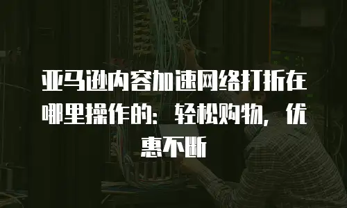 亚马逊内容加速网络打折在哪里操作的：轻松购物，优惠不断