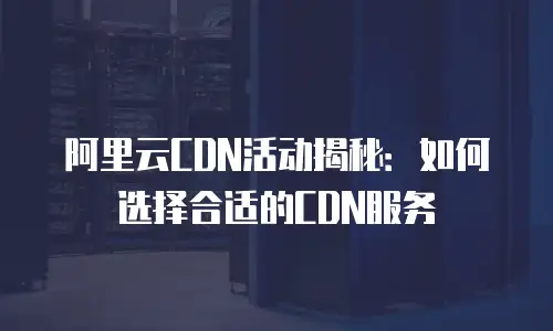 阿里云CDN活动揭秘：如何选择合适的CDN服务