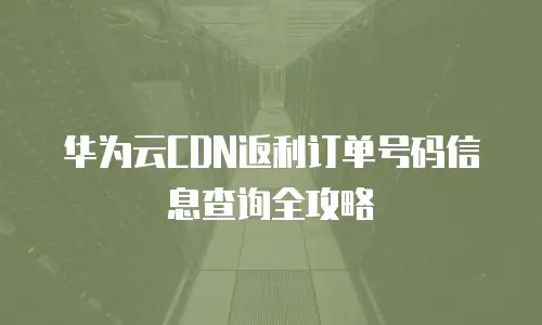 华为云CDN返利订单号码信息查询全攻略