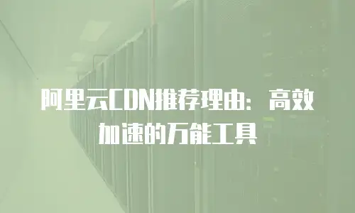 阿里云CDN推荐理由：高效加速的万能工具