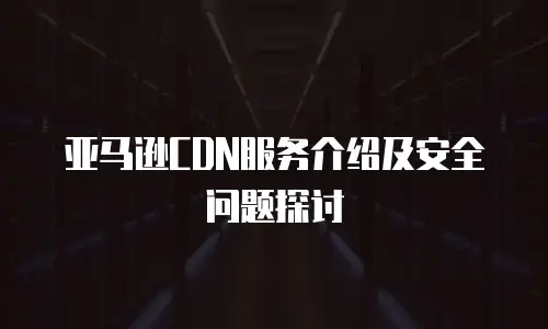 亚马逊CDN服务介绍及安全问题探讨