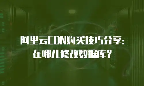 阿里云CDN购买技巧分享：在哪儿修改数据库？