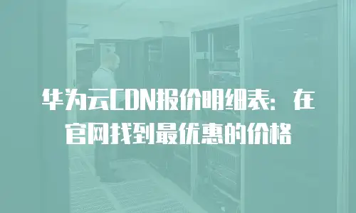 华为云CDN报价明细表：在官网找到最优惠的价格