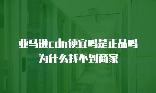 亚马逊cdn便宜吗是正品吗为什么找不到商家