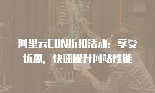 阿里云CDN折扣活动：享受优惠，快速提升网站性能