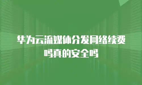 华为云流媒体分发网络续费吗真的安全吗
