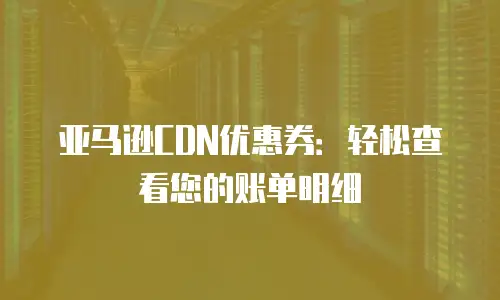 亚马逊CDN优惠券：轻松查看您的账单明细