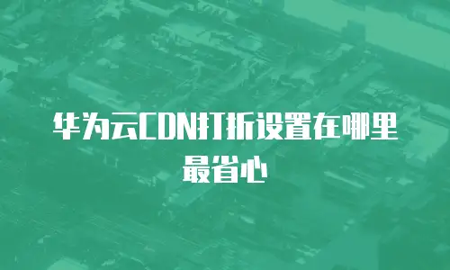 华为云CDN打折设置在哪里最省心