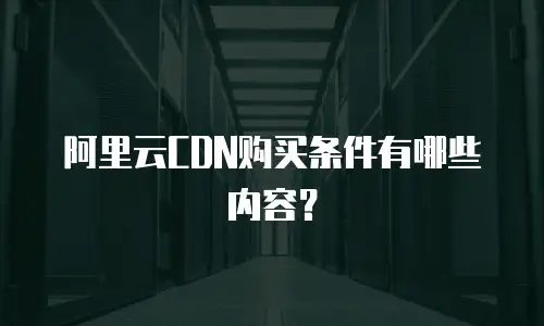 阿里云CDN购买条件有哪些内容？