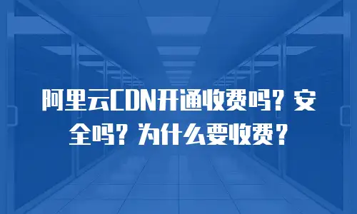 阿里云CDN开通收费吗？安全吗？为什么要收费？