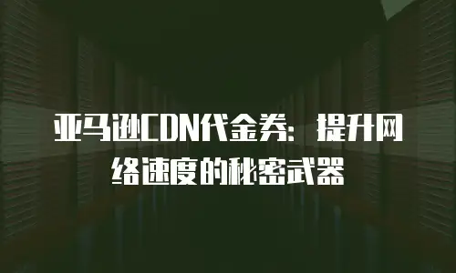 亚马逊CDN代金券：提升网络速度的秘密武器