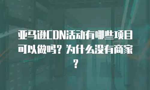 亚马逊CDN活动有哪些项目可以做吗？为什么没有商家？