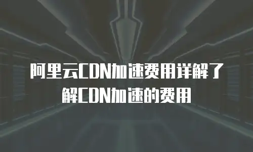 阿里云CDN加速费用详解了解CDN加速的费用