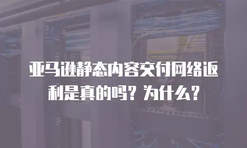 亚马逊静态内容交付网络返利是真的吗？为什么？