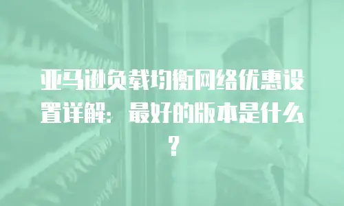 亚马逊负载均衡网络优惠设置详解：最好的版本是什么？