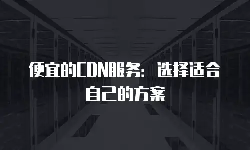 便宜的CDN服务：选择适合自己的方案
