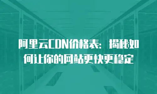 阿里云CDN价格表：揭秘如何让你的网站更快更稳定