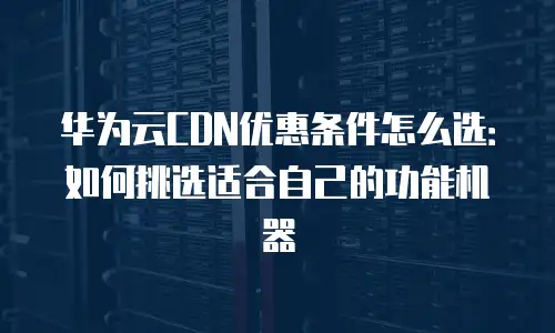 华为云CDN优惠条件怎么选：如何挑选适合自己的功能机器