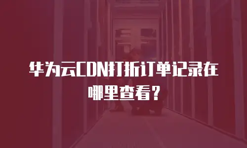 华为云CDN打折订单记录在哪里查看？