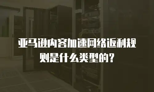 亚马逊内容加速网络返利规则是什么类型的？