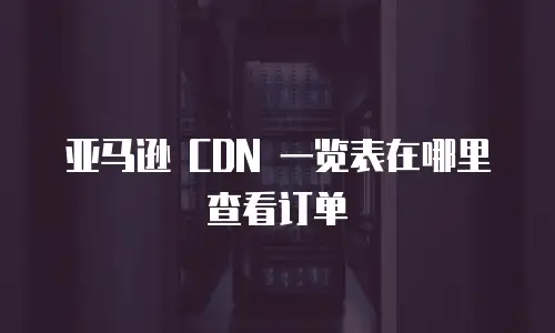 亚马逊 CDN 一览表在哪里查看订单