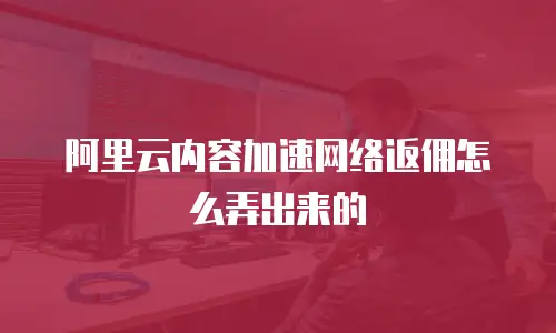 阿里云内容加速网络返佣怎么弄出来的