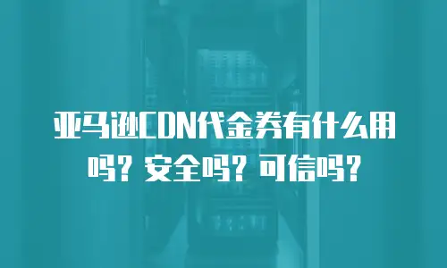 亚马逊CDN代金券有什么用吗？安全吗？可信吗？