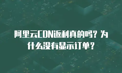 阿里云CDN返利真的吗？为什么没有显示订单？