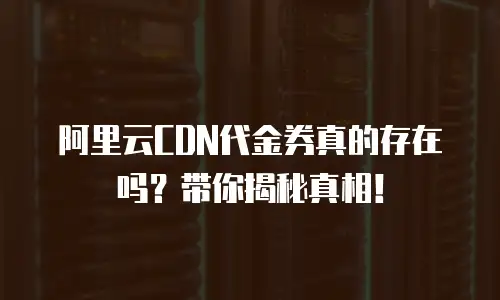 阿里云CDN代金券真的存在吗？带你揭秘真相！