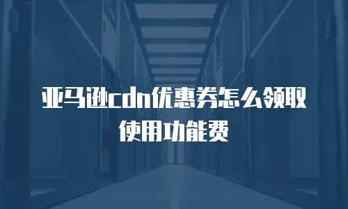 亚马逊cdn优惠券怎么领取使用功能费