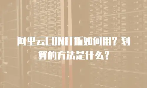 阿里云CDN打折如何用？划算的方法是什么？