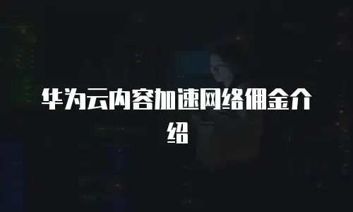 华为云内容加速网络佣金介绍