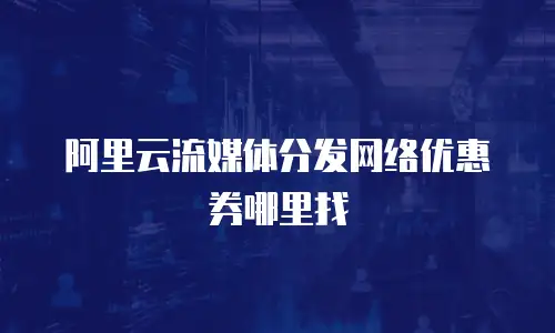 阿里云流媒体分发网络优惠券哪里找