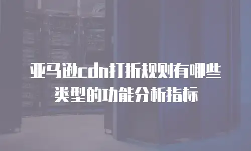 亚马逊cdn打折规则有哪些类型的功能分析指标