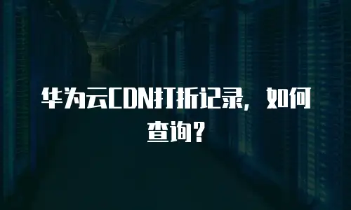 华为云CDN打折记录，如何查询？