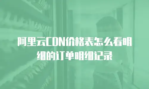 阿里云CDN价格表怎么看明细的订单明细记录