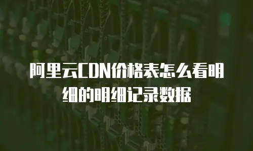 阿里云CDN价格表怎么看明细的明细记录数据