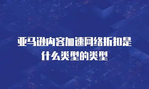亚马逊内容加速网络折扣是什么类型的类型