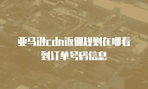 亚马逊cdn返佣规则在哪看到订单号码信息