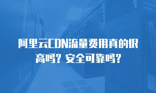 阿里云CDN流量费用真的很高吗？安全可靠吗？