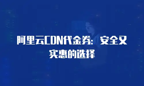 阿里云CDN代金券：安全又实惠的选择