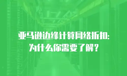 亚马逊边缘计算网络折扣：为什么你需要了解？