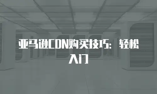 亚马逊CDN购买技巧：轻松入门
