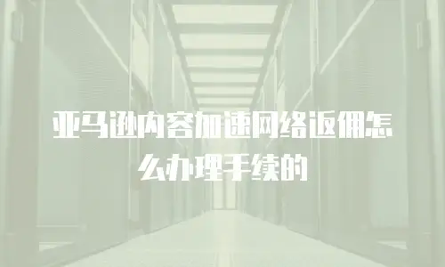 亚马逊内容加速网络返佣怎么办理手续的