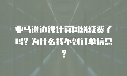 亚马逊边缘计算网络续费了吗？为什么找不到订单信息？