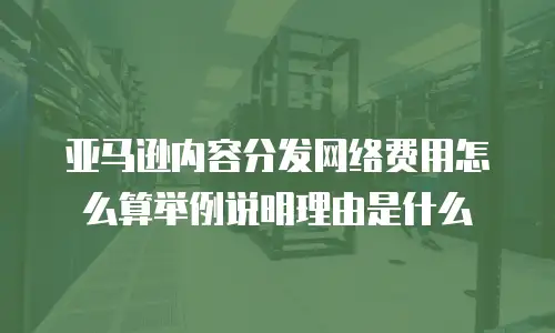亚马逊内容分发网络费用怎么算举例说明理由是什么