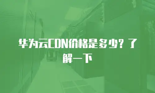 华为云CDN价格是多少？了解一下